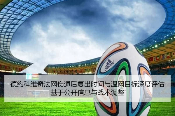 德约科维奇法网伤退后复出时间与温网目标深度评估基于公开信息与战术调整