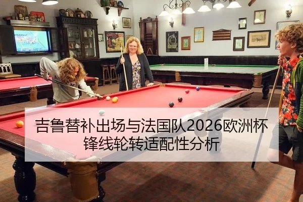 吉鲁替补出场与法国队2026欧洲杯锋线轮转适配性分析
