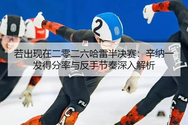 若出现在二零二六哈雷半决赛：辛纳一发得分率与反手节奏深入解析